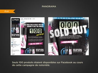 PANORAMA

Axe




      Seuls 100 produits étaient disponibles sur Facebook au cours
      de cette campagne de notoriété.
 