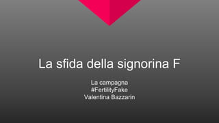 La sfida della signorina F
La campagna
#FertilityFake
Valentina Bazzarin
 
