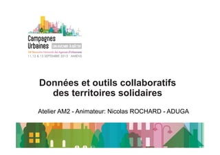 Données et outils collaboratifs 
des territoires solidaires 
Atelier AM2 - Animateur: Nicolas ROCHARD - ADUGA 
 