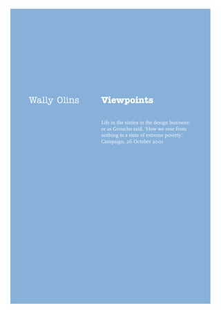 Wally Olins   Viewpoints

              Life in the sixties in the design business:
              or as Groucho said, 'How we rose from
              nothing to a state of extreme poverty.'
              Campaign, 26 October 2001
 