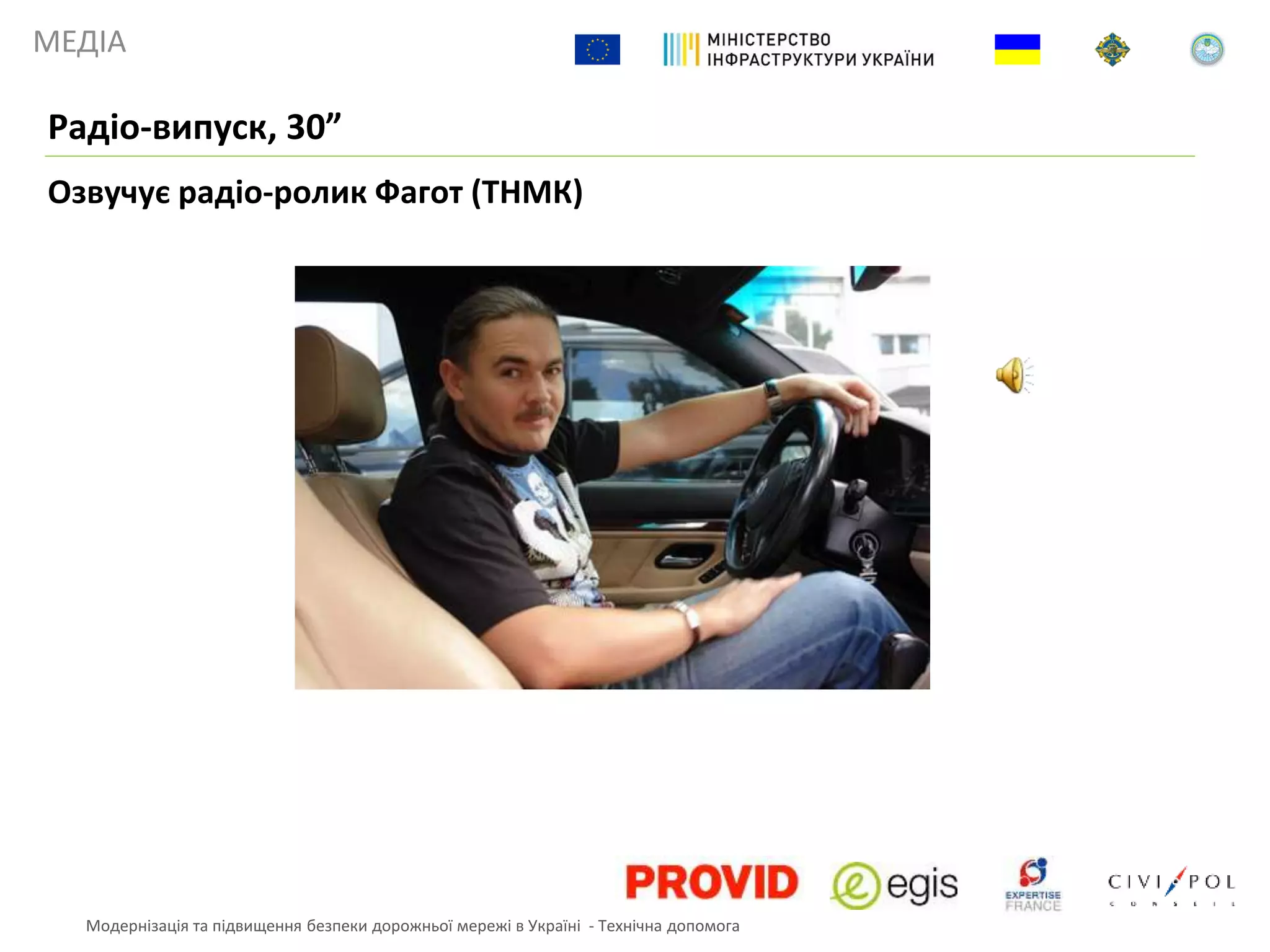 МЕДІА
Озвучує радіо-ролик Фагот (ТНМК)
Радіо-випуск, 30”
Модернізація та підвищення безпеки дорожньої мережі в Україні - Технічна допомога
 