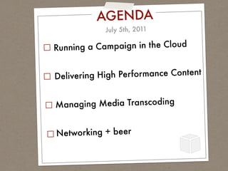 AGENDA
            July 5th, 2011

Running a Campaign in the Cloud


Deliverin g High Performance Content


M anaging Media Transcoding


Networking + beer
 