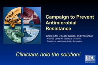 Campaign to Prevent Antimicrobial Resistance Centers for Disease Control and Prevention National Center for Infectious Diseases Division of Healthcare Quality Promotion Clinicians hold the solution! 