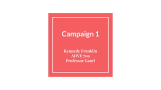 Campaign 1
Kennedy Franklin
ADVE 709
Professor Gauri
 