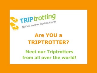 Are YOU a ,[object Object],TRIPTROTTER?,[object Object],Meet our Triptrotters,[object Object],from all over the world!,[object Object]