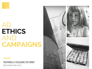 AD
ETHICS
AND
CAMPAIGNS
TRUTHINESS & FOLLOWING THE MONEY
DO THE
RIGHT
THING?
digital strategist leigh roessler
 