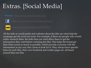 Extras. [Social Media]
Website - http://www.x-menmovies.com/
- https://www.facebook.com/xmenmovies
- http://www.imdb.com/title/tt1877832/
All the links to social media and websites about the film are what help the
campaign get the word out more. For example, if there are people who would
rather research films, the links here are what allow them to get the
information they want before watching the film. This helps the brand get
their films across as much as possible, which provide everyone with the
information in any way they chose to look for it. They always have specific
links for each film, their own Facebook and twitter pages etc. all based
around that one film.
 