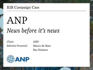 B2B Campaign Case 
! 
ANP 
News before it’s news 
! 
Client: 
Bohemia Personnel: 
ANP 
Marco de Boer 
Bas Huissen 
 