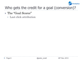 Who gets the credit for a goal (conversion)?
    The “Goal Scorer”
        Last click attribution




    Page 8                        @peter_oneill   28th Nov, 2012
 