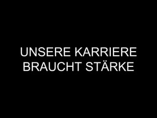 UNSERE KARRIERE
BRAUCHT STÄRKE
 