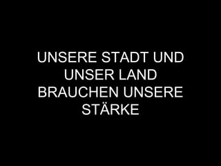 UNSERE STADT UND
UNSER LAND
BRAUCHEN UNSERE
STÄRKE
 