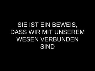 SIE IST EIN BEWEIS,
DASS WIR MIT UNSEREM
WESEN VERBUNDEN
SIND
 