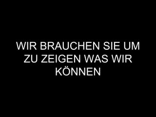 WIR BRAUCHEN SIE UM
ZU ZEIGEN WAS WIR
KÖNNEN
 