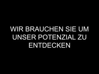 WIR BRAUCHEN SIE UM
UNSER POTENZIAL ZU
ENTDECKEN
 