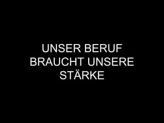 UNSER BERUF
BRAUCHT UNSERE
STÄRKE
 
