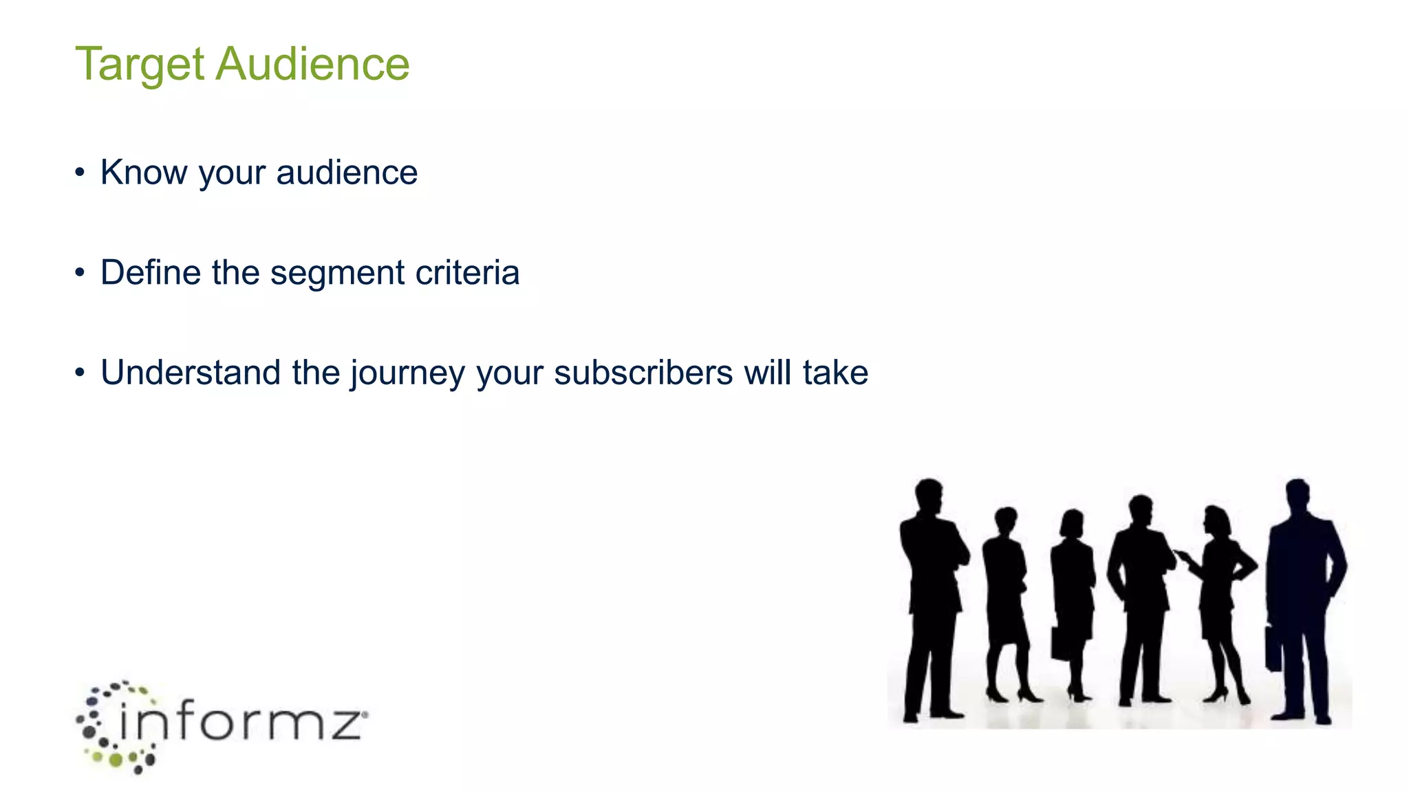 Target Audience
• Know your audience
• Define the segment criteria
• Understand the journey your subscribers will take
 