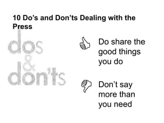 10 Do’s and Don’ts Dealing with the
Press

                        Do share the
                        good things
                        you do

                        Don’t say
                        more than
                        you need
 