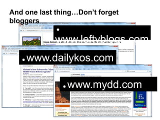 And one last thing…Don’t forget
bloggers
             l

            www.leftyblogs.com
   l   www.dailykos.com

                 l   www.mydd.com
 