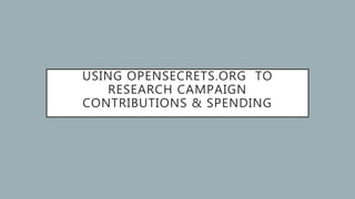 USING OPENSECRETS.ORG TO
RESEARCH CAMPAIGN
CONTRIBUTIONS & SPENDING
 