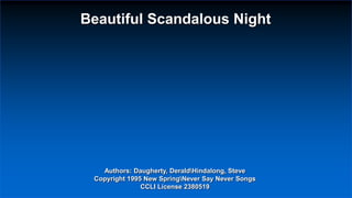 Beautiful Scandalous Night

Authors: Daugherty, DeraldHindalong, Steve
Copyright 1995 New SpringNever Say Never Songs
CCLI License 2380519

 