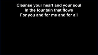 Cleanse your heart and your soul
In the fountain that flows
For you and for me and for all

 
