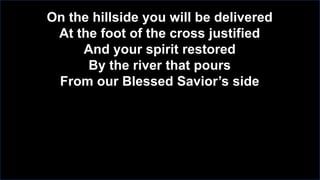On the hillside you will be delivered
At the foot of the cross justified
And your spirit restored
By the river that pours
From our Blessed Savior’s side

 