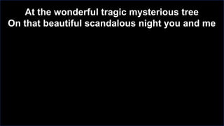 At the wonderful tragic mysterious tree
On that beautiful scandalous night you and me

 