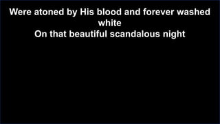 Were atoned by His blood and forever washed
white
On that beautiful scandalous night

 