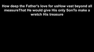How deep the Father's love for usHow vast beyond all
measureThat He would give His only SonTo make a
wretch His treasure

 
