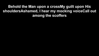 Behold the Man upon a crossMy guilt upon His
shouldersAshamed, I hear my mocking voiceCall out
among the scoffers

 
