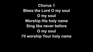 Chorus 1
Bless the Lord O my soul
O my soul
Worship His holy name
Sing like never before
O my soul
I'll worship Your holy name

 