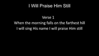 I Will Praise Him Still
Verse 1
When the morning falls on the farthest hill
I will sing His name I will praise Him still

 