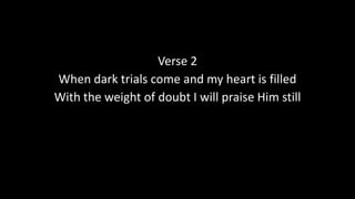 Verse 2
When dark trials come and my heart is filled
With the weight of doubt I will praise Him still

 