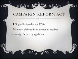 CAMPAIGN REFORM ACT

?Originally signed in the 1970s .

?It was established in an attempt to regulate
campaign finance by legislation
 