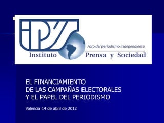    Fi




         EL FINANCIAMIENTO
         DE LAS CAMPAÑAS ELECTORALES
         Y EL PAPEL DEL PERIODISMO
         Valencia 14 de abril de 2012
 