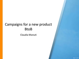 Campaigns for a new product
BtoB
Claudia Manuti
 