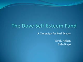 The Dove Self-Esteem Fund A Campaign for Real Beauty Emily Aitken SMAD 256 