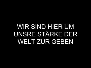WIR SIND HIER UM
UNSRE STÄRKE DER
WELT ZUR GEBEN
 