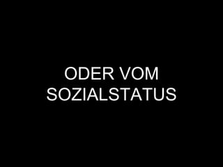 ODER VOM
SOZIALSTATUS
 