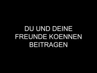 DU UND DEINE
FREUNDE KOENNEN
BEITRAGEN
 