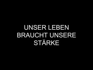 UNSER LEBEN
BRAUCHT UNSERE
STÄRKE
 