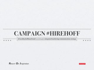 CAMPAIGN #HIREHOFF
         @sarahkayhoffman brand viewed through an integrated marketing communications strategy




Return On Inspiration                                                                            !"#$%"&''
 