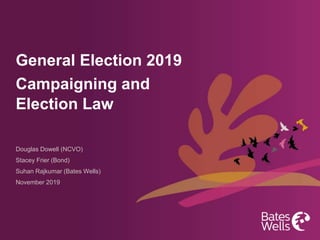 General Election 2019
Campaigning and
Election Law
Douglas Dowell (NCVO)
Stacey Frier (Bond)
Suhan Rajkumar (Bates Wells)
November 2019
 