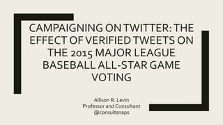 CAMPAIGNING ONTWITTER:THE
EFFECT OFVERIFIEDTWEETS ON
THE 2015 MAJOR LEAGUE
BASEBALLALL-STAR GAME
VOTING
Allison R. Levin
Professor and Consultant
@consultsnaps
 