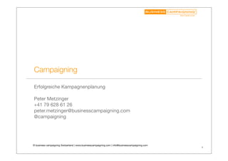 Campaigning
Erfolgreiche Kampagnenplanung
Peter Metzinger
+41 79 628 61 26
peter.metzinger@businesscampaigning.com
@campaigning

© business campaigning Switzerland | www.businesscampaigning.com | info@businesscampaigning.com

1

 