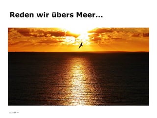 2, 23.05.14
Reden wir übers Meer...
 