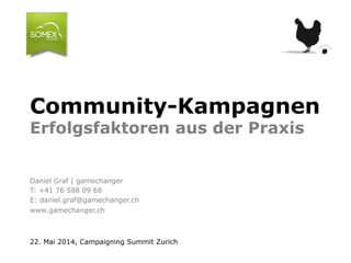 Community-Kampagnen
Erfolgsfaktoren aus der Praxis
Daniel Graf | gamechanger
T: +41 76 588 09 68
E: daniel.graf@gamechanger.ch
www.gamechanger.ch
22. Mai 2014, Campaigning Summit Zurich
 