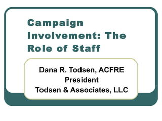 Dana R. Todsen, ACFRE President Todsen & Associates, LLC Campaign Involvement: The Role of Staff 