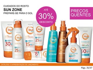CUIDADOS DO ROSTO
SUN ZONE
PREPARE-SE PARA O SOL
Págs. 35/37
ATÉ
30%
DESCONTO
PREÇOS
QUENTES
CATÁLOGO 10 APRESENTAÇÃO DE LANÇAMENTO
 
