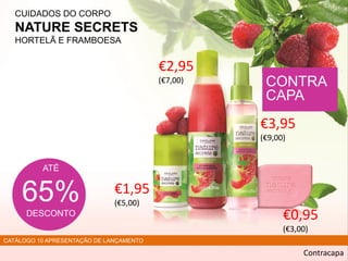 Contracapa
ATÉ
65%
DESCONTO
CONTRA
CAPA
CUIDADOS DO CORPO
NATURE SECRETS
HORTELÃ E FRAMBOESA
CATÁLOGO 10 APRESENTAÇÃO DE LANÇAMENTO
€1,95
(€5,00)
€2,95
(€7,00)
€3,95
(€9,00)
€0,95
(€3,00)
 